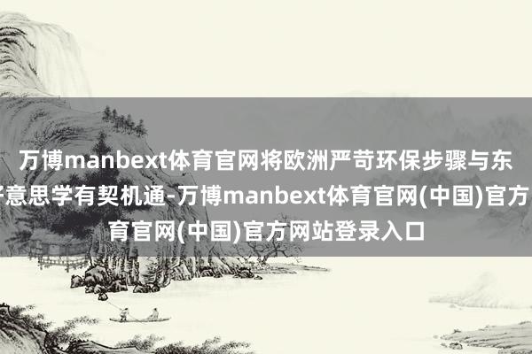 万博manbext体育官网将欧洲严苛环保步骤与东方东谈主居好意思学有契机通-万博manbext体育官网(中国)官方网站登录入口