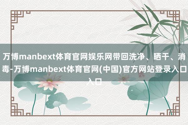 万博manbext体育官网娱乐网带回洗净、晒干、消毒-万博manbext体育官网(中国)官方网站登录入口