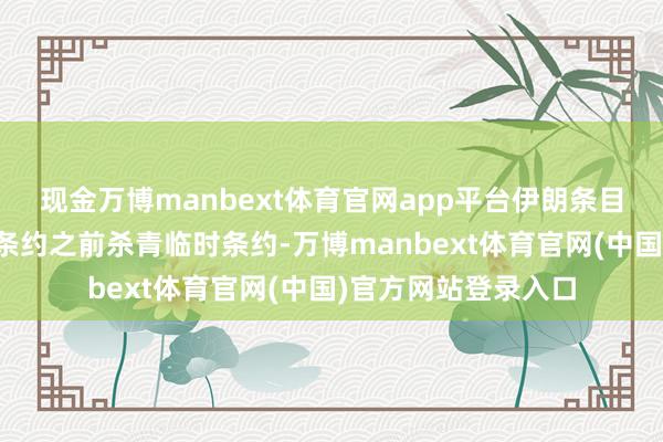 现金万博manbext体育官网app平台伊朗条目好意思国在杀青核条约之前杀青临时条约-万博manbext体育官网(中国)官方网站登录入口