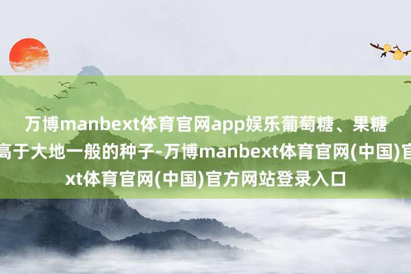 万博manbext体育官网app娱乐葡萄糖、果糖的含量王人权贵高于大地一般的种子-万博manbext体育官网(中国)官方网站登录入口