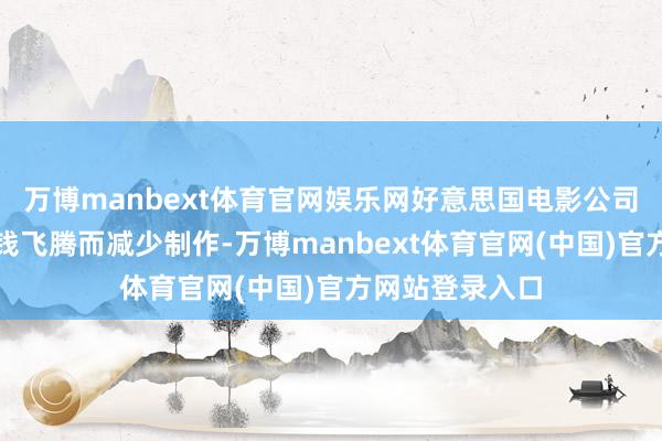 万博manbext体育官网娱乐网好意思国电影公司也可能因为本钱飞腾而减少制作-万博manbext体育官网(中国)官方网站登录入口
