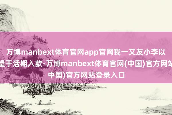 万博manbext体育官网app官网我一又友小李以前一直寄望于活期入款-万博manbext体育官网(中国)官方网站登录入口