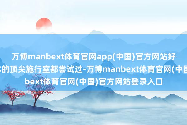 万博manbext体育官网app(中国)官方网站好意思国、欧洲、日本的顶尖施行室都尝试过-万博manbext体育官网(中国)官方网站登录入口