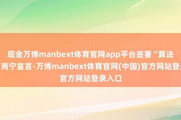 现金万博manbext体育官网app平台签署“算法向善”南宁宣言-万博manbext体育官网(中国)官方网站登录入口