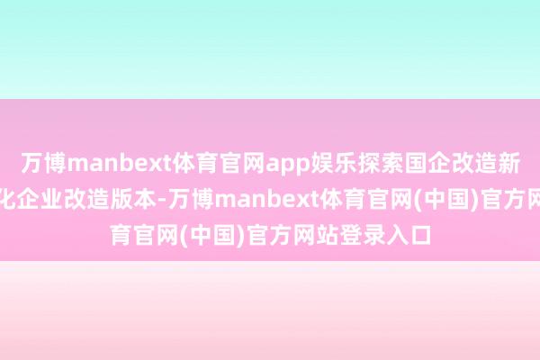 万博manbext体育官网app娱乐探索国企改造新试验　　国有文化企业改造版本-万博manbext体育官网(中国)官方网站登录入口