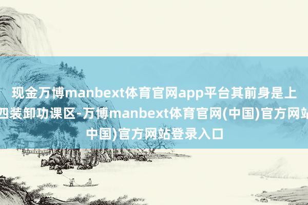 现金万博manbext体育官网app平台其前身是上海港第十四装卸功课区-万博manbext体育官网(中国)官方网站登录入口
