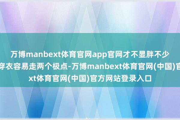 万博manbext体育官网app官网才不显胖不少中年女东说念主穿衣容易走两个极点-万博manbext体育官网(中国)官方网站登录入口