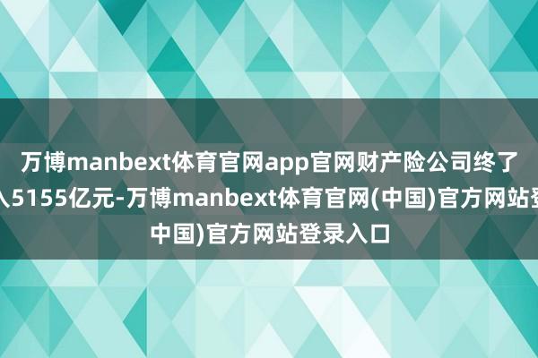 万博manbext体育官网app官网财产险公司终了保费收入5155亿元-万博manbext体育官网(中国)官方网站登录入口