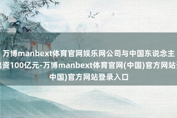 万博manbext体育官网娱乐网公司与中国东说念主寿拟各出资100亿元-万博manbext体育官网(中国)官方网站登录入口