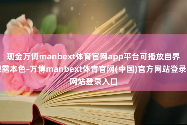 现金万博manbext体育官网app平台可播放自界说裸露本色-万博manbext体育官网(中国)官方网站登录入口