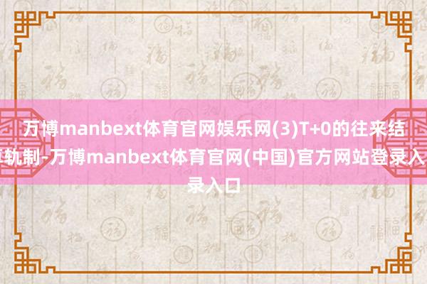 万博manbext体育官网娱乐网(3)T+0的往来结算轨制-万博manbext体育官网(中国)官方网站登录入口