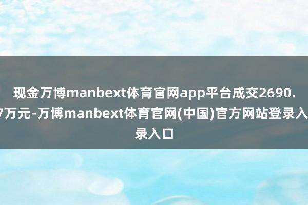 现金万博manbext体育官网app平台成交2690.57万元-万博manbext体育官网(中国)官方网站登录入口