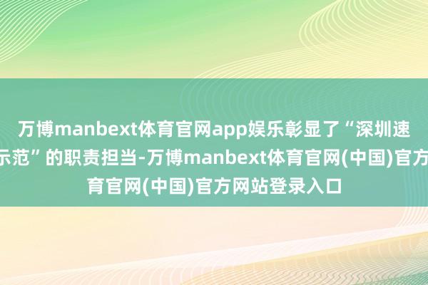 万博manbext体育官网app娱乐彰显了“深圳速率”与“先行示范”的职责担当-万博manbext体育官网(中国)官方网站登录入口