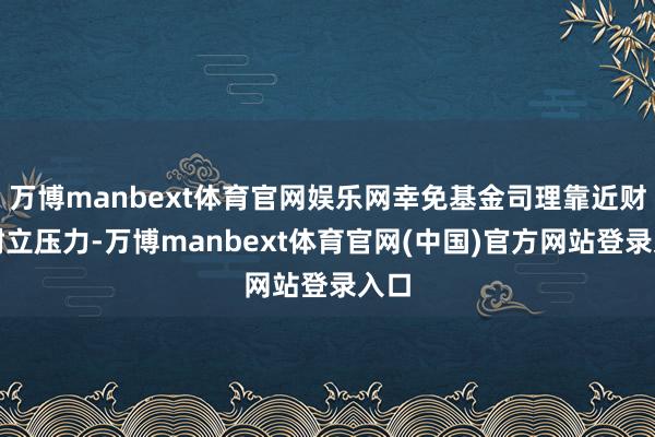万博manbext体育官网娱乐网幸免基金司理靠近财富树立压力-万博manbext体育官网(中国)官方网站登录入口