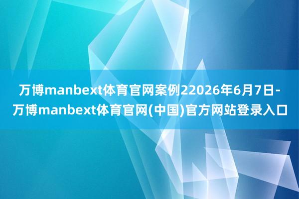 万博manbext体育官网案例22026年6月7日-万博manbext体育官网(中国)官方网站登录入口