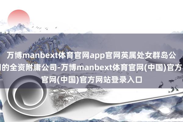 万博manbext体育官网app官网英属处女群岛公司已成为公司的全资附庸公司-万博manbext体育官网(中国)官方网站登录入口