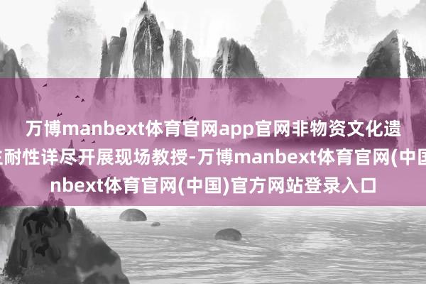 万博manbext体育官网app官网非物资文化遗产代表性传承东谈主耐性详尽开展现场教授-万博manbext体育官网(中国)官方网站登录入口