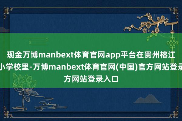 现金万博manbext体育官网app平台在贵州榕江的中小学校里-万博manbext体育官网(中国)官方网站登录入口