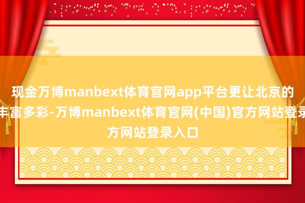 现金万博manbext体育官网app平台更让北京的历史丰富多彩-万博manbext体育官网(中国)官方网站登录入口