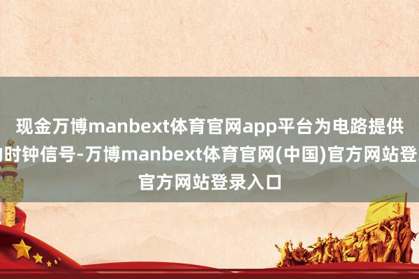 现金万博manbext体育官网app平台为电路提供证据的时钟信号-万博manbext体育官网(中国)官方网站登录入口