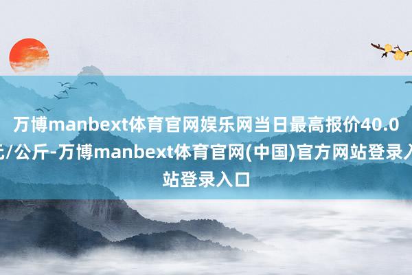 万博manbext体育官网娱乐网当日最高报价40.00元/公斤-万博manbext体育官网(中国)官方网站登录入口