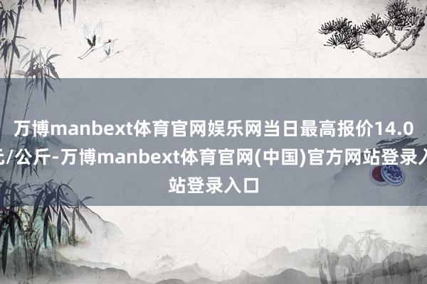万博manbext体育官网娱乐网当日最高报价14.00元/公斤-万博manbext体育官网(中国)官方网站登录入口