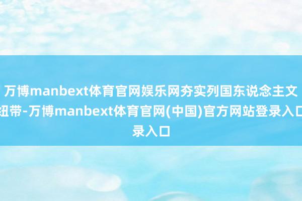 万博manbext体育官网娱乐网夯实列国东说念主文纽带-万博manbext体育官网(中国)官方网站登录入口
