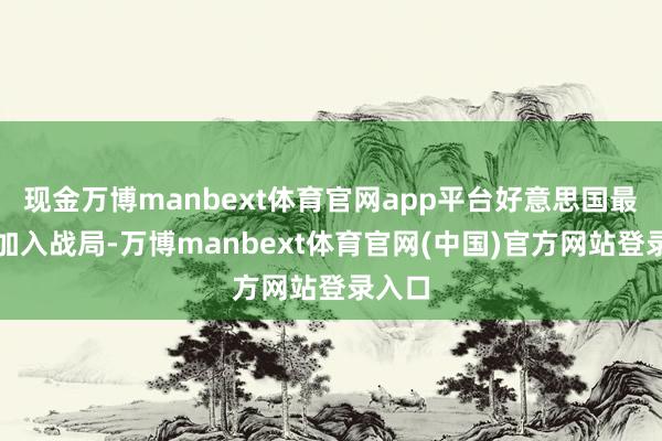 现金万博manbext体育官网app平台好意思国最终也加入战局-万博manbext体育官网(中国)官方网站登录入口