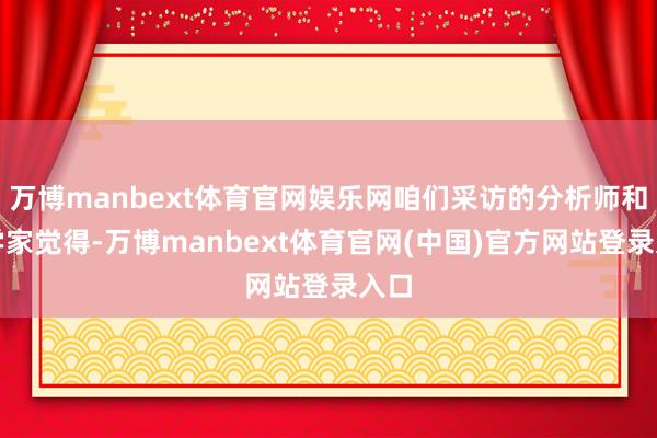 万博manbext体育官网娱乐网咱们采访的分析师和科学家觉得-万博manbext体育官网(中国)官方网站登录入口