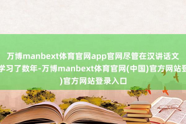 万博manbext体育官网app官网尽管在汉讲话文体专科学习了数年-万博manbext体育官网(中国)官方网站登录入口