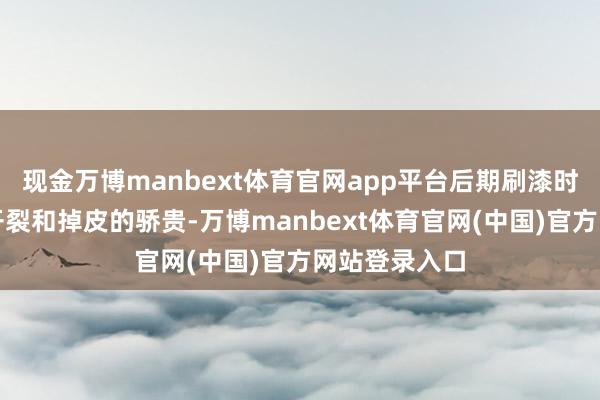 现金万博manbext体育官网app平台后期刷漆时细目会出现开裂和掉皮的骄贵-万博manbext体育官网(中国)官方网站登录入口