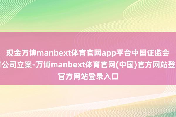 现金万博manbext体育官网app平台中国证监会决定对公司立案-万博manbext体育官网(中国)官方网站登录入口