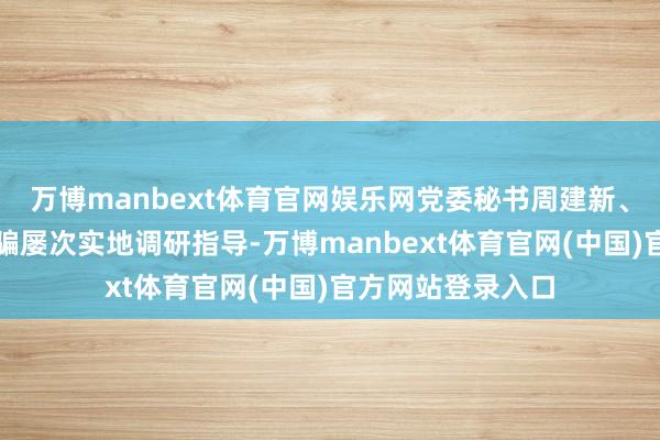 万博manbext体育官网娱乐网党委秘书周建新、院长张骞等院诱骗屡次实地调研指导-万博manbext体育官网(中国)官方网站登录入口
