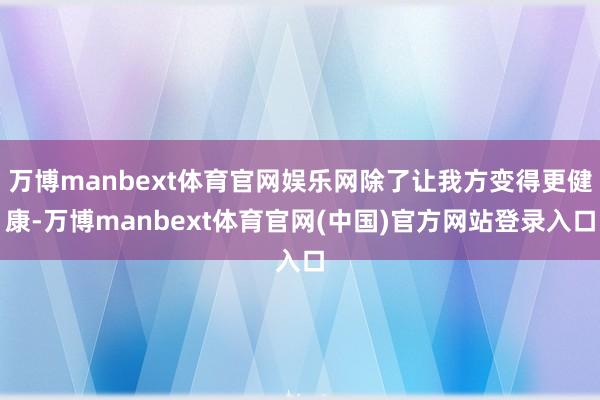 万博manbext体育官网娱乐网除了让我方变得更健康-万博manbext体育官网(中国)官方网站登录入口