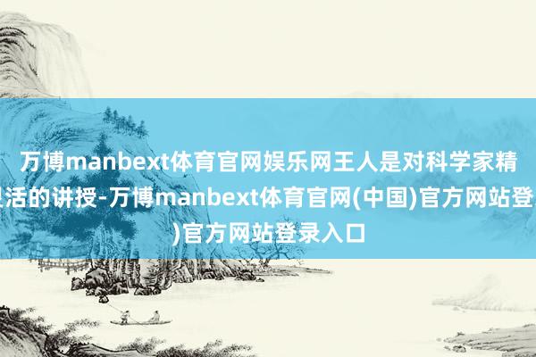 万博manbext体育官网娱乐网王人是对科学家精神最灵活的讲授-万博manbext体育官网(中国)官方网站登录入口