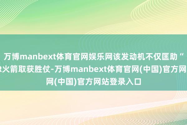 万博manbext体育官网娱乐网该发动机不仅匡助“天地神”2R火箭取获胜仗-万博manbext体育官网(中国)官方网站登录入口