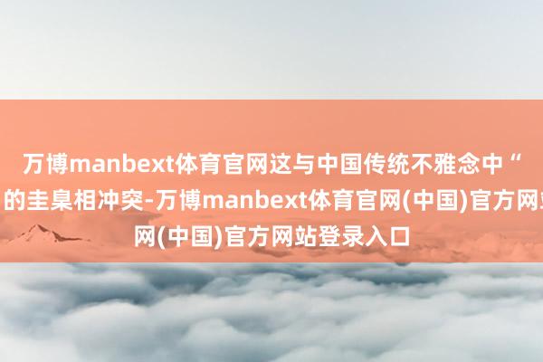 万博manbext体育官网这与中国传统不雅念中“娶妻立业”的圭臬相冲突-万博manbext体育官网(中国)官方网站登录入口