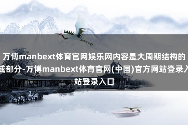 万博manbext体育官网娱乐网内容是大周期结构的构成部分-万博manbext体育官网(中国)官方网站登录入口