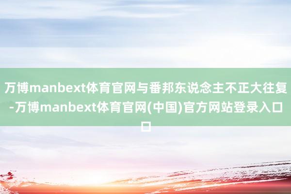 万博manbext体育官网与番邦东说念主不正大往复-万博manbext体育官网(中国)官方网站登录入口