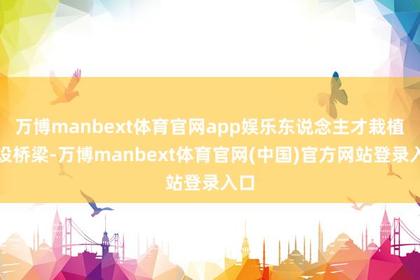 万博manbext体育官网app娱乐东说念主才栽植架设桥梁-万博manbext体育官网(中国)官方网站登录入口