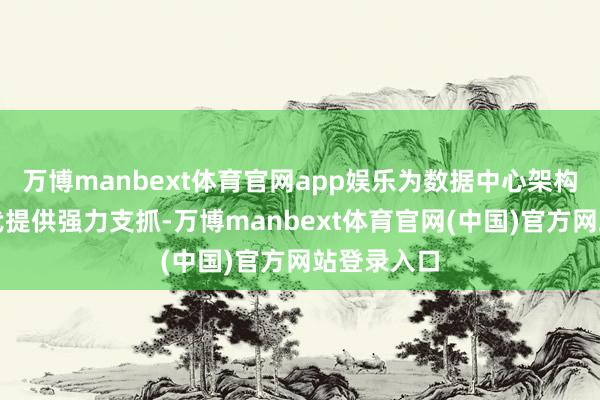 万博manbext体育官网app娱乐为数据中心架构的升级迭代提供强力支抓-万博manbext体育官网(中国)官方网站登录入口