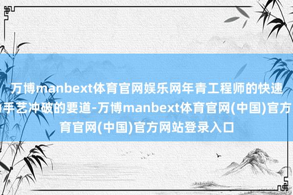 万博manbext体育官网娱乐网年青工程师的快速迭代才能成为手艺冲破的要道-万博manbext体育官网(中国)官方网站登录入口