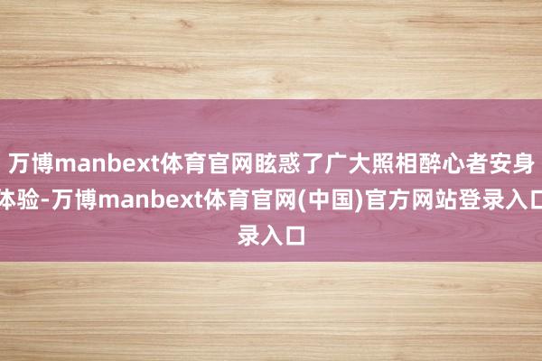 万博manbext体育官网眩惑了广大照相醉心者安身体验-万博manbext体育官网(中国)官方网站登录入口