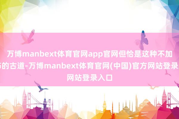万博manbext体育官网app官网但恰是这种不加修饰的古道-万博manbext体育官网(中国)官方网站登录入口