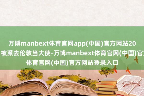 万博manbext体育官网app(中国)官方网站2024年2月解职后被派去伦敦当大使-万博manbext体育官网(中国)官方网站登录入口