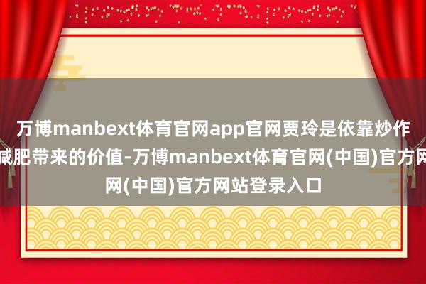 万博manbext体育官网app官网贾玲是依靠炒作的形态榨取减肥带来的价值-万博manbext体育官网(中国)官方网站登录入口