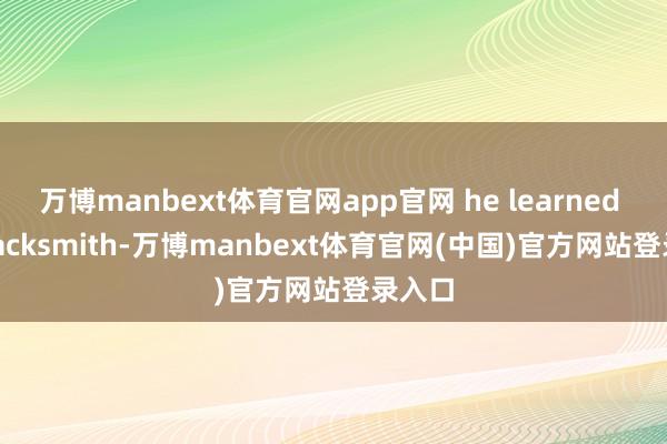 万博manbext体育官网app官网 he learned to blacksmith-万博manbext体育官网(中国)官方网站登录入口