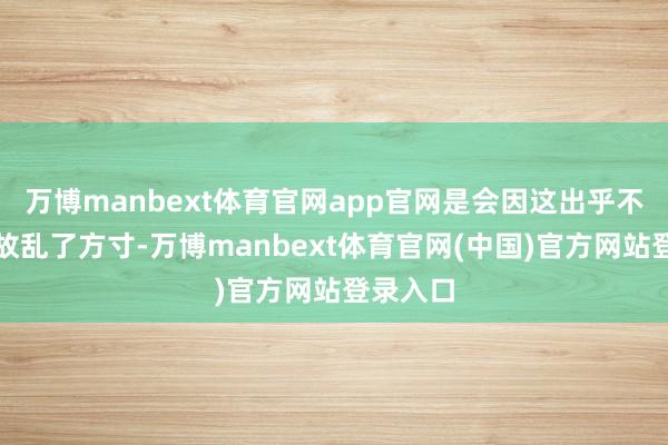 万博manbext体育官网app官网是会因这出乎不测的变故乱了方寸-万博manbext体育官网(中国)官方网站登录入口