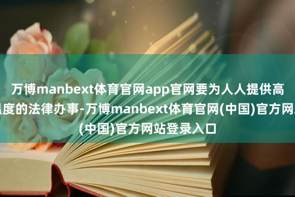 万博manbext体育官网app官网要为人人提供高质料、有温度的法律办事-万博manbext体育官网(中国)官方网站登录入口