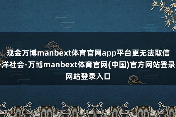 现金万博manbext体育官网app平台更无法取信于外洋社会-万博manbext体育官网(中国)官方网站登录入口